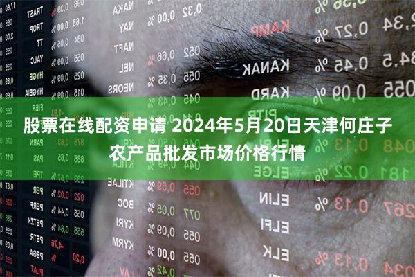 股票在线配资申请 2024年5月20日天津何庄子农产品批发市场价格行情