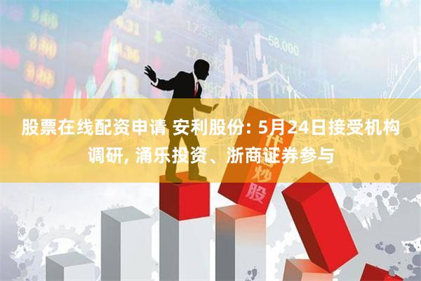 股票在线配资申请 安利股份: 5月24日接受机构调研, 