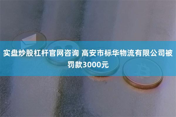 实盘炒股杠杆官网咨询 高安市标华物流有限公司被罚款3000元