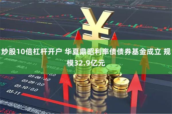 炒股10倍杠杆开户 华夏鼎昭利率债债券基金成立 规模32.9亿元