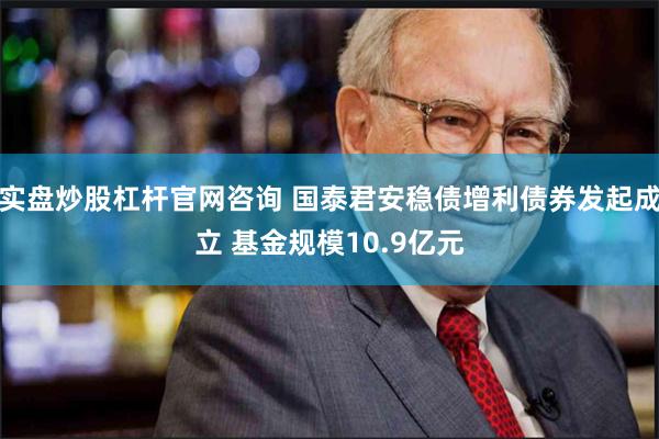 实盘炒股杠杆官网咨询 国泰君安稳债增利债券发起成立 基金规模10.9亿元