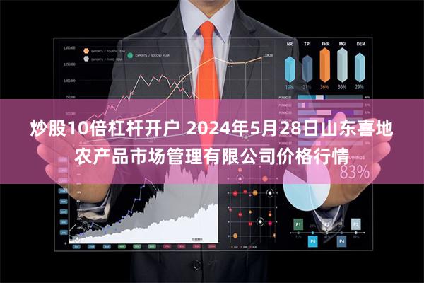 炒股10倍杠杆开户 2024年5月28日山东喜地农产品市场管理有限公司价格行情