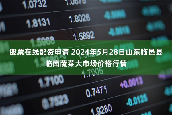 股票在线配资申请 2024年5月28日山东临邑县临南蔬菜大市场价格行情