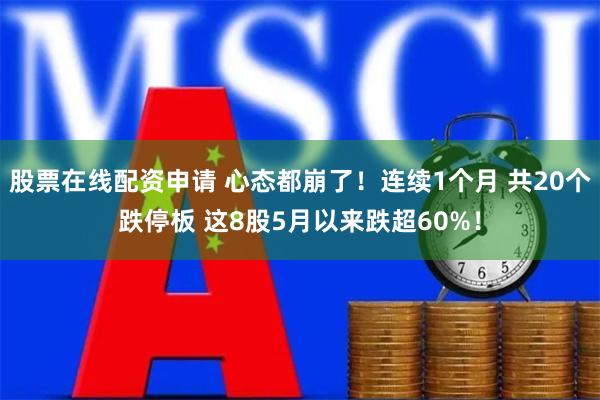 股票在线配资申请 心态都崩了！连续1个月 共20个跌停板 这8股5月以来跌超60%！