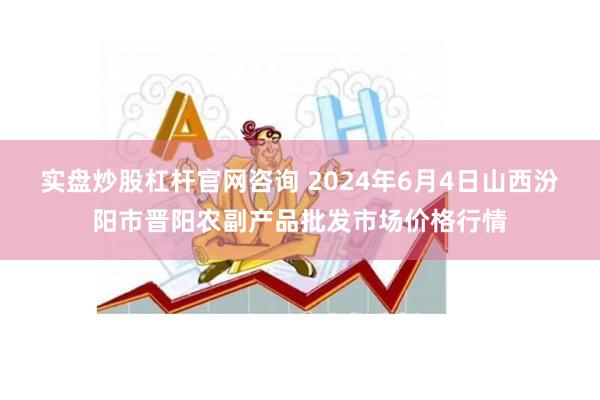 实盘炒股杠杆官网咨询 2024年6月4日山西汾阳市晋阳农副产品批发市场价格行情