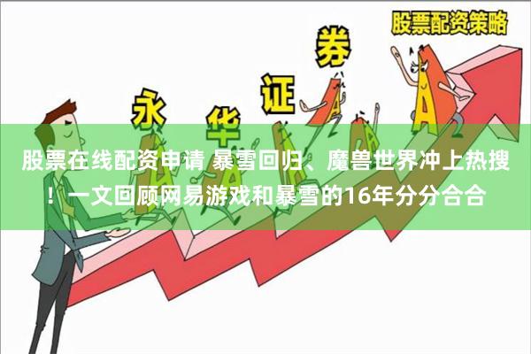 股票在线配资申请 暴雪回归、魔兽世界冲上热搜！一文回顾网易游戏和暴雪的16年分分合合