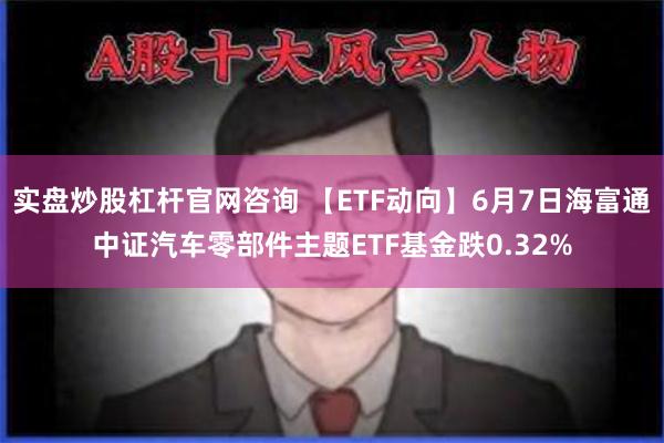 实盘炒股杠杆官网咨询 【ETF动向】6月7日海富通中证汽