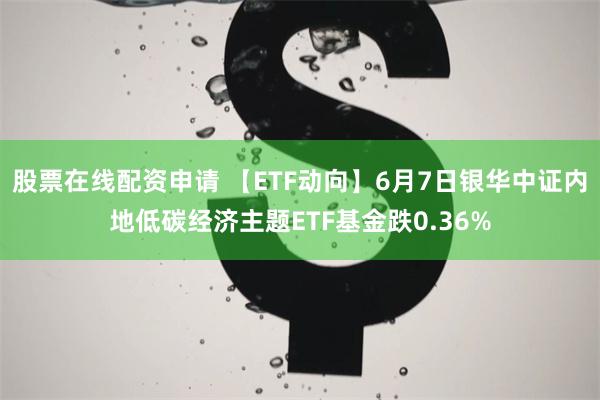 股票在线配资申请 【ETF动向】6月7日银华中证内地低碳经济主题ETF基金跌0.36%