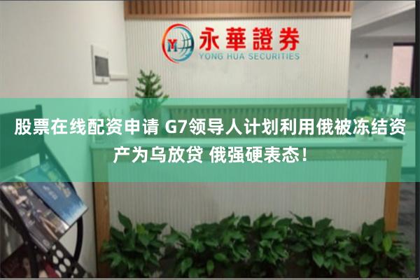 股票在线配资申请 G7领导人计划利用俄被冻结资产为乌放贷 俄强硬表态！