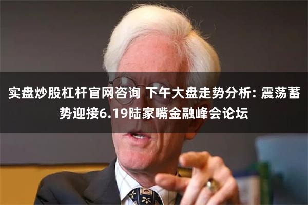 实盘炒股杠杆官网咨询 下午大盘走势分析: 震荡蓄势迎接6