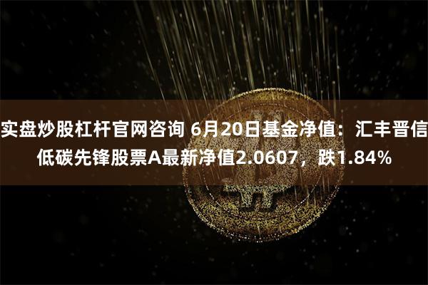 实盘炒股杠杆官网咨询 6月20日基金净值：汇丰晋信低碳先锋股票A最新净值2.0607，跌1.84%