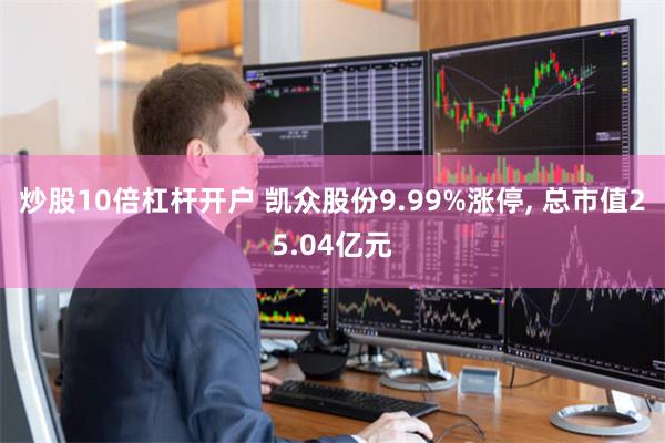 炒股10倍杠杆开户 凯众股份9.99%涨停, 总市值25.04亿元