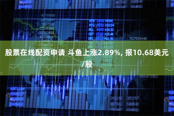 股票在线配资申请 斗鱼上涨2.89%, 报10.68美元/股