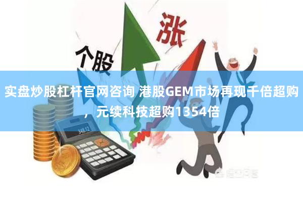 实盘炒股杠杆官网咨询 港股GEM市场再现千倍超购，元续科