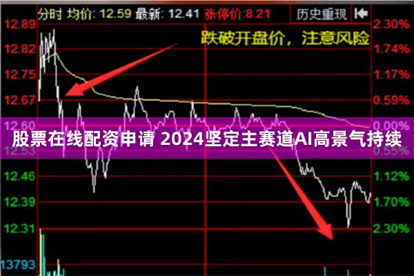 股票在线配资申请 2024坚定主赛道AI高景气持续