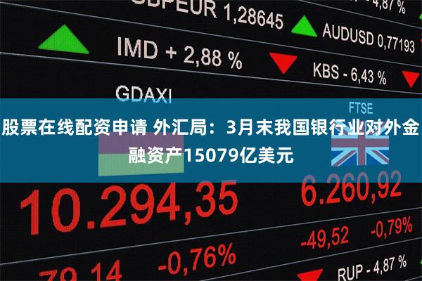 股票在线配资申请 外汇局：3月末我国银行业对外金融资产1