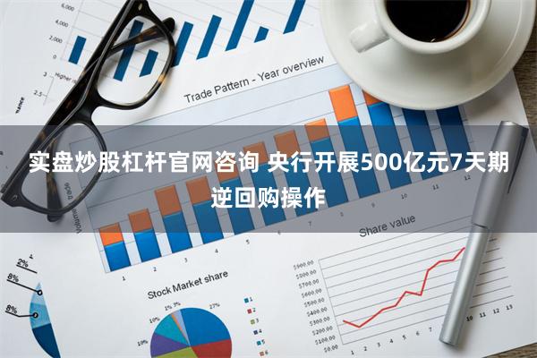 实盘炒股杠杆官网咨询 央行开展500亿元7天期逆回购操作