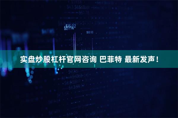 实盘炒股杠杆官网咨询 巴菲特 最新发声！