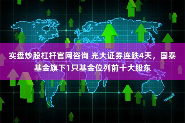 实盘炒股杠杆官网咨询 光大证券连跌4天，国泰基金旗下1只基金位列前十大股东