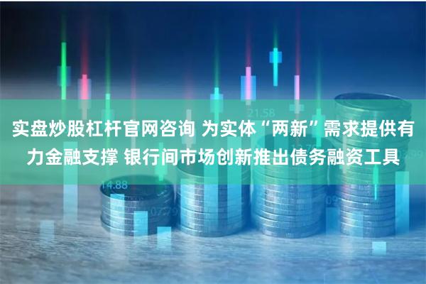 实盘炒股杠杆官网咨询 为实体“两新”需求提供有力金融支撑 银行间市场创新推出债务融资工具