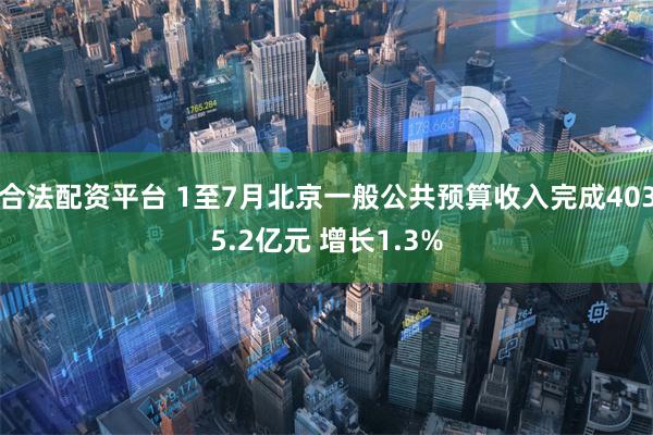 合法配资平台 1至7月北京一般公共预算收入完成4035.2亿元 增长1.3%