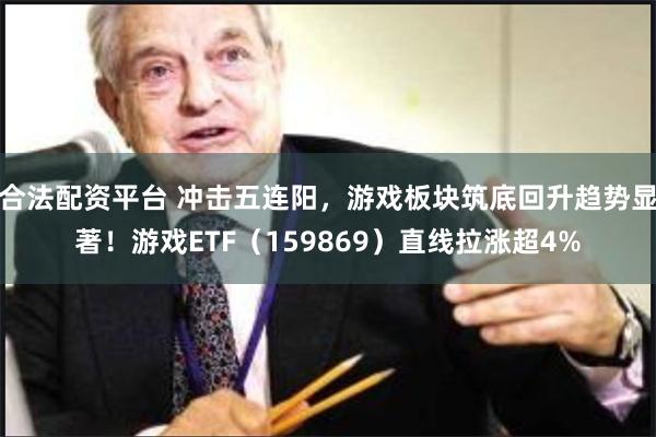 合法配资平台 冲击五连阳，游戏板块筑底回升趋势显著！游戏ET