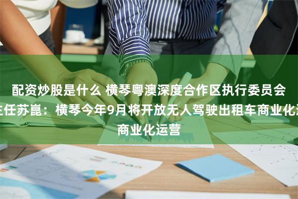 配资炒股是什么 横琴粤澳深度合作区执行委员会副主任苏崑：