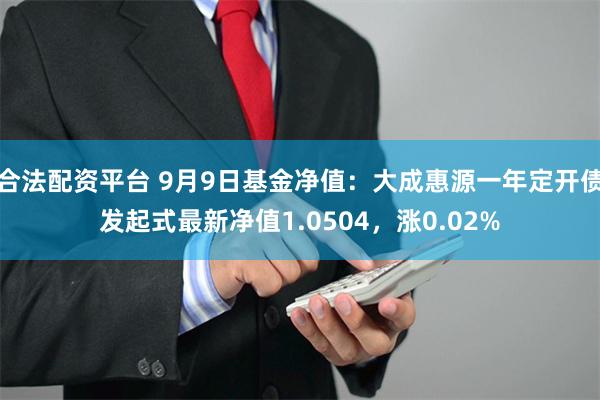 合法配资平台 9月9日基金净值：大成惠源一年定开债发起式