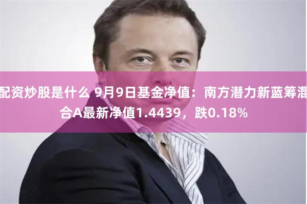 配资炒股是什么 9月9日基金净值：南方潜力新蓝筹混合A最