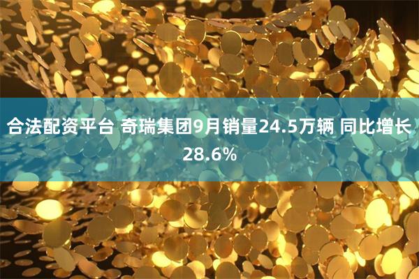 合法配资平台 奇瑞集团9月销量24.5万辆 同比增长28.6%