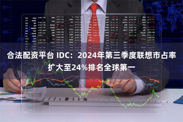 合法配资平台 IDC：2024年第三季度联想市占率扩大至