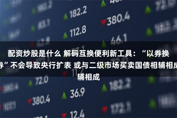 配资炒股是什么 解码互换便利新工具：“以券换券”不会导致