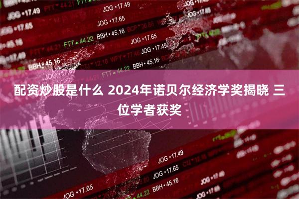 配资炒股是什么 2024年诺贝尔经济学奖揭晓 三位学者获奖