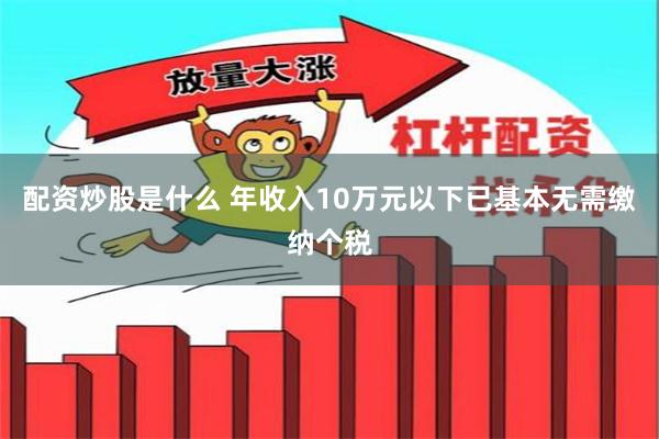 配资炒股是什么 年收入10万元以下已基本无需缴纳个税