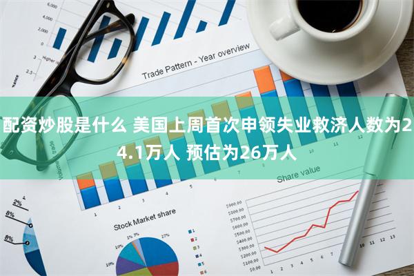 配资炒股是什么 美国上周首次申领失业救济人数为24.1万人 预估为26万人