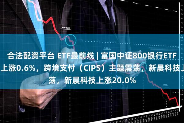 合法配资平台 ETF最前线 | 富国中证800银行ETF