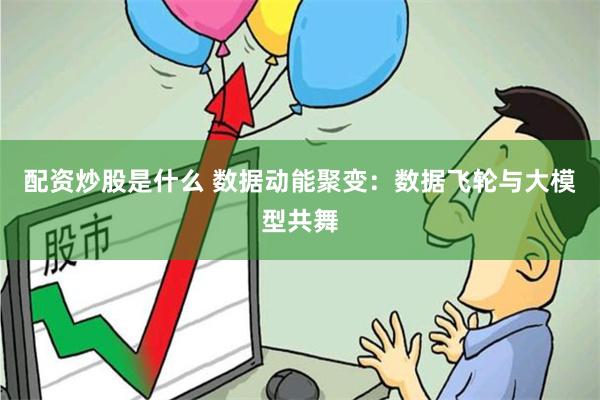 配资炒股是什么 数据动能聚变：数据飞轮与大模型共舞