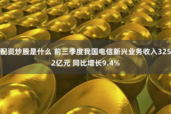 配资炒股是什么 前三季度我国电信新兴业务收入3252亿元 同比增长9.4%