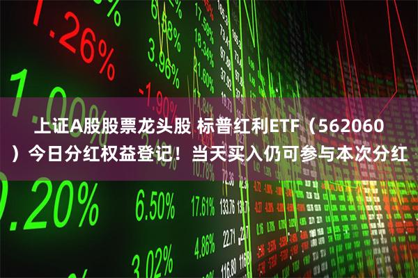 上证A股股票龙头股 标普红利ETF（562060）今日分红权益登记！当天买入仍可参与本次分红