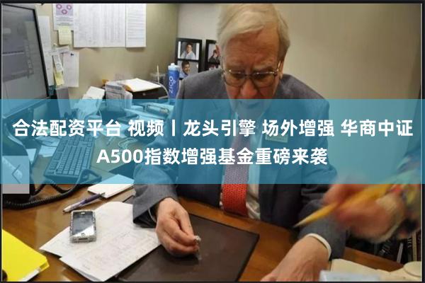 合法配资平台 视频丨龙头引擎 场外增强 华商中证A500