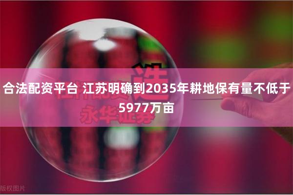 合法配资平台 江苏明确到2035年耕地保有量不低于5977万亩