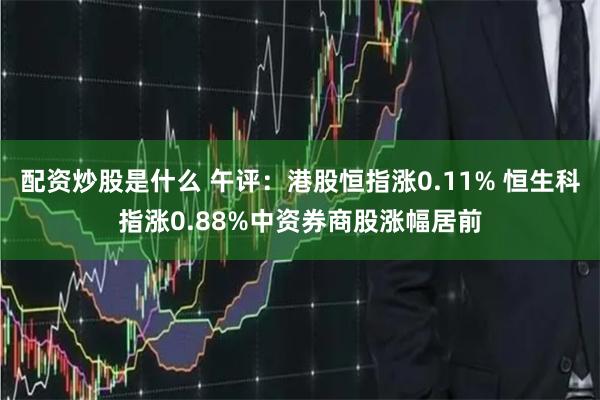 配资炒股是什么 午评：港股恒指涨0.11% 恒生科指涨0.88%中资券商股涨幅居前