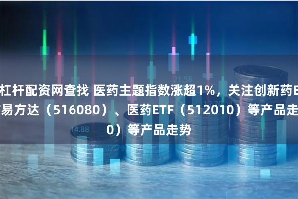 杠杆配资网查找 医药主题指数涨超1%，关注创新药ETF易