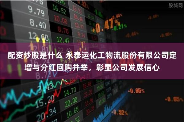 配资炒股是什么 永泰运化工物流股份有限公司定增与分红回购