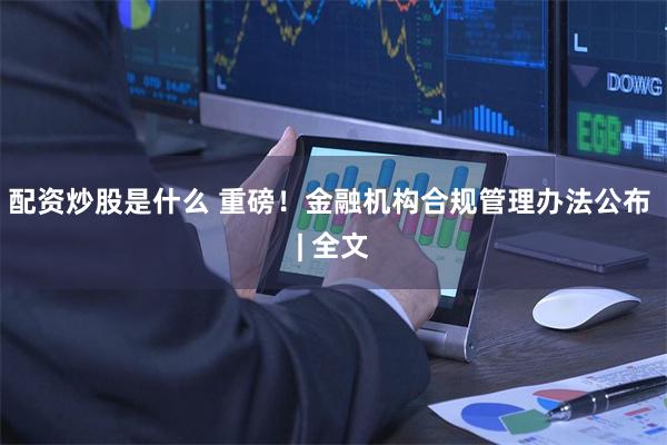 配资炒股是什么 重磅！金融机构合规管理办法公布 | 全文